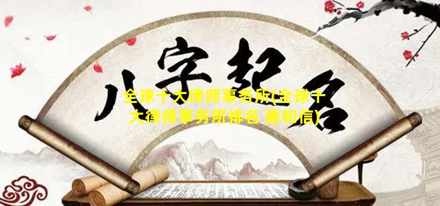 全球十大律师事务所(全球十大律师事务所排名 德和信)